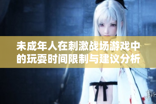 未成年人在刺激战场游戏中的玩耍时间限制与建议分析