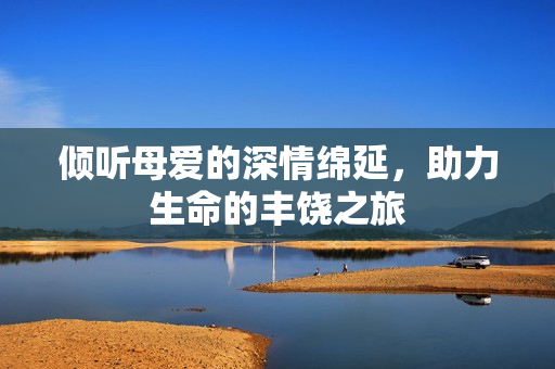 倾听母爱的深情绵延，助力生命的丰饶之旅