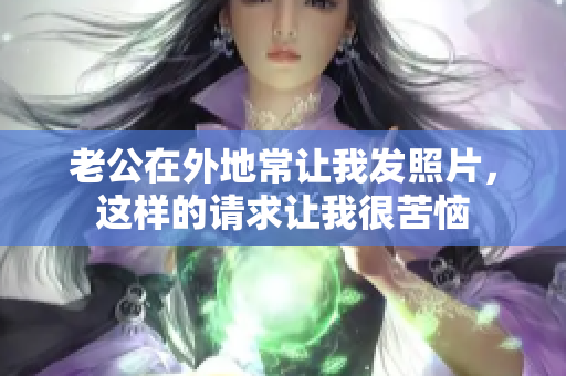 老公在外地常让我发照片，这样的请求让我很苦恼