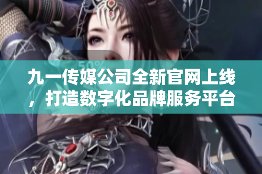九一传媒公司全新官网上线，打造数字化品牌服务平台