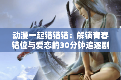 动漫一起错错错：解锁青春错位与爱恋的30分钟追逐剧
