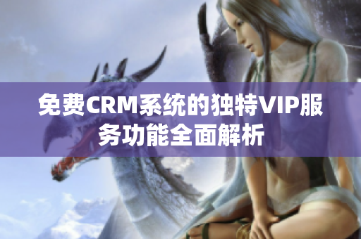 免费CRM系统的独特VIP服务功能全面解析