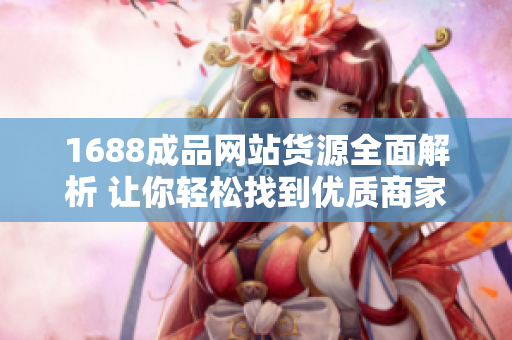1688成品网站货源全面解析 让你轻松找到优质商家