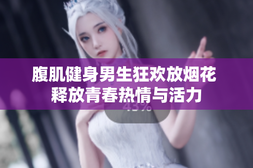 腹肌健身男生狂欢放烟花 释放青春热情与活力