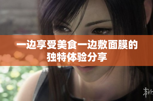 一边享受美食一边敷面膜的独特体验分享