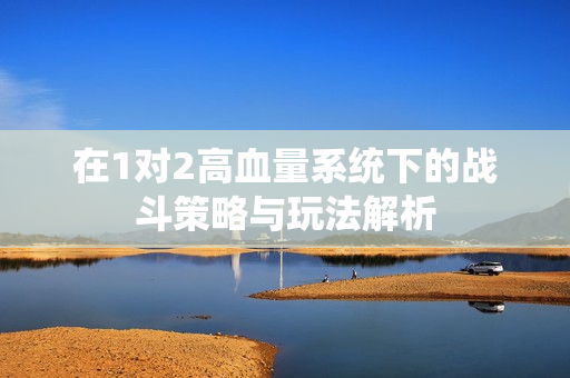 在1对2高血量系统下的战斗策略与玩法解析