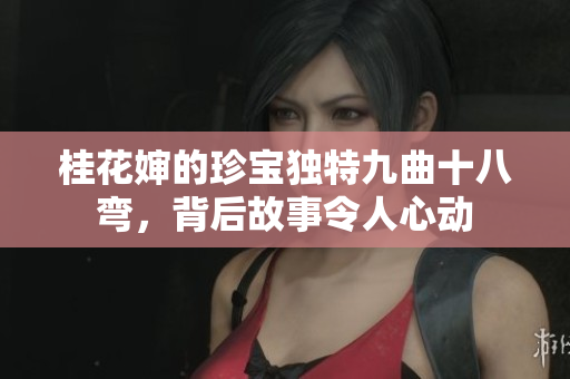 桂花婶的珍宝独特九曲十八弯，背后故事令人心动