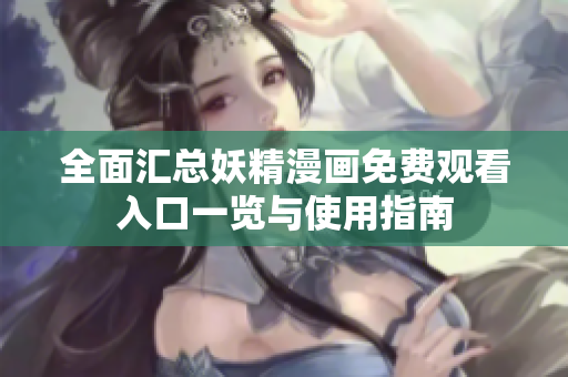 全面汇总妖精漫画免费观看入口一览与使用指南