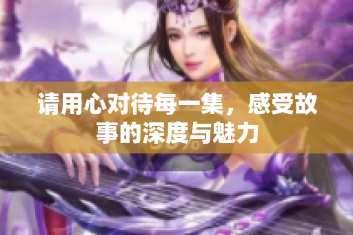 请用心对待每一集，感受故事的深度与魅力