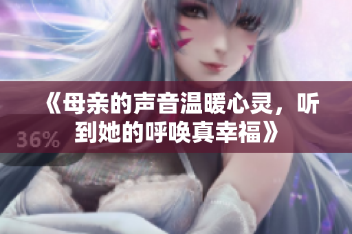 《母亲的声音温暖心灵，听到她的呼唤真幸福》