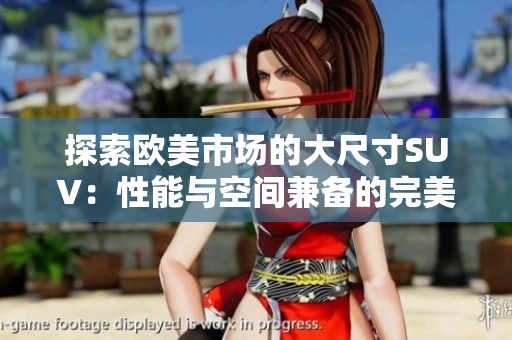 探索欧美市场的大尺寸SUV：性能与空间兼备的完美选择