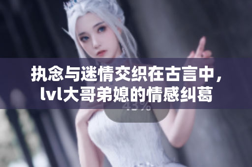 执念与迷情交织在古言中，lvl大哥弟媳的情感纠葛