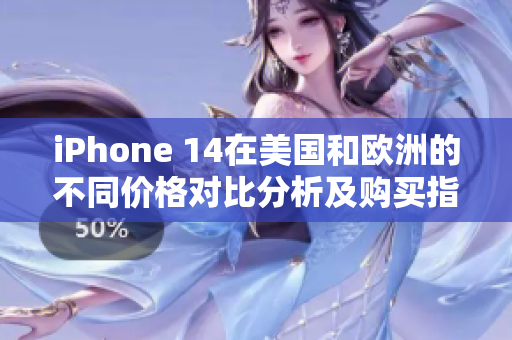 iPhone 14在美国和欧洲的不同价格对比分析及购买指南