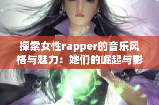 探索女性rapper的音乐风格与魅力：她们的崛起与影响力