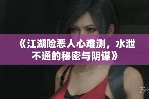 《江湖险恶人心难测，水泄不通的秘密与阴谋》