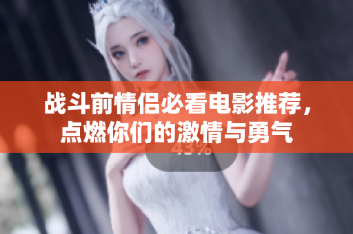 战斗前情侣必看电影推荐，点燃你们的激情与勇气