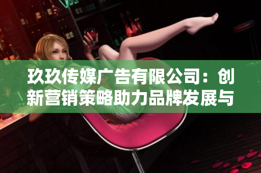 玖玖传媒广告有限公司：创新营销策略助力品牌发展与提升