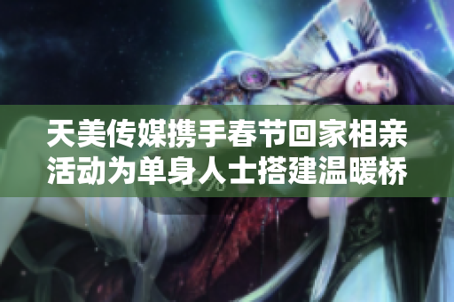 天美传媒携手春节回家相亲活动为单身人士搭建温暖桥梁