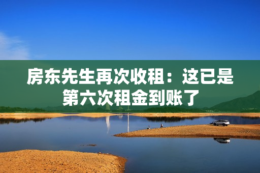 房东先生再次收租：这已是第六次租金到账了