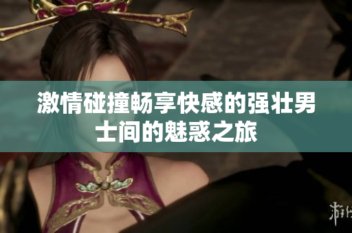 激情碰撞畅享快感的强壮男士间的魅惑之旅