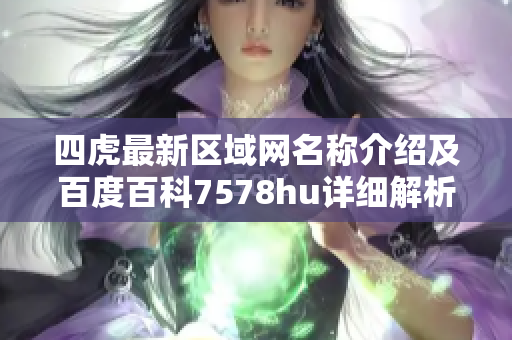 四虎最新区域网名称介绍及百度百科7578hu详细解析