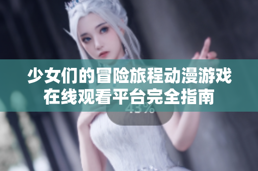 少女们的冒险旅程动漫游戏在线观看平台完全指南