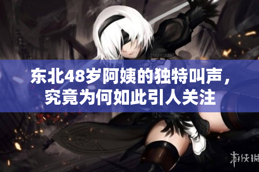 东北48岁阿姨的独特叫声，究竟为何如此引人关注