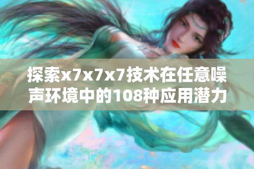 探索x7x7x7技术在任意噪声环境中的108种应用潜力