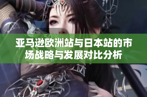 亚马逊欧洲站与日本站的市场战略与发展对比分析