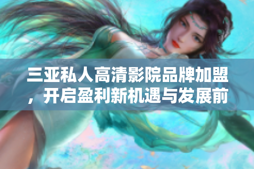 三亚私人高清影院品牌加盟，开启盈利新机遇与发展前景