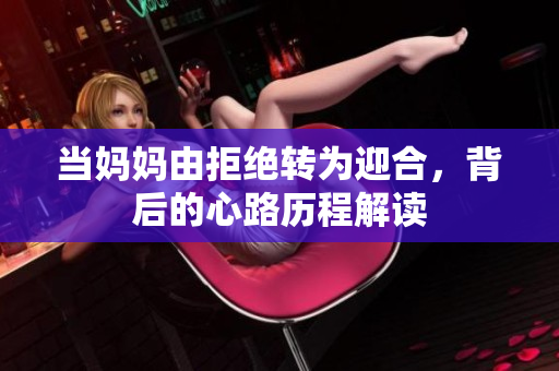 当妈妈由拒绝转为迎合，背后的心路历程解读