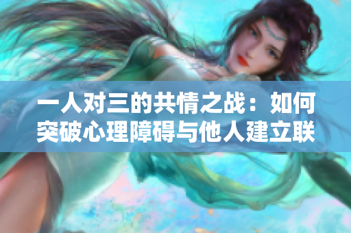 一人对三的共情之战：如何突破心理障碍与他人建立联系
