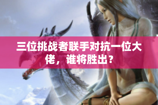 三位挑战者联手对抗一位大佬，谁将胜出？