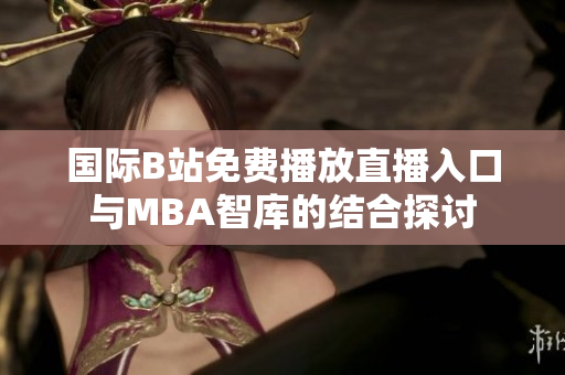 国际B站免费播放直播入口与MBA智库的结合探讨