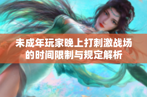 未成年玩家晚上打刺激战场的时间限制与规定解析