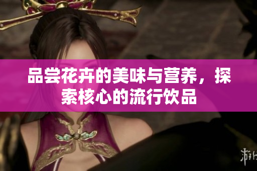 品尝花卉的美味与营养，探索核心的流行饮品