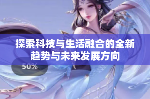 探索科技与生活融合的全新趋势与未来发展方向