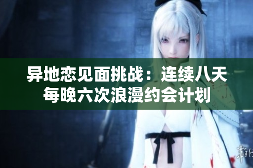 异地恋见面挑战：连续八天每晚六次浪漫约会计划
