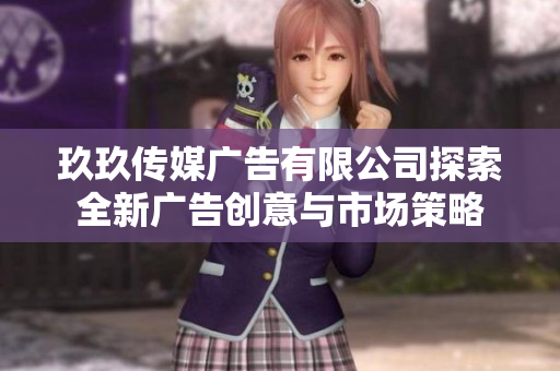 玖玖传媒广告有限公司探索全新广告创意与市场策略