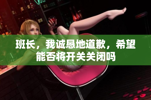 班长，我诚恳地道歉，希望能否将开关关闭吗