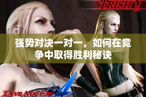 强势对决一对一，如何在竞争中取得胜利秘诀