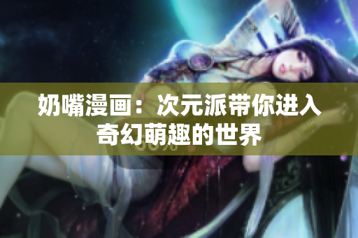 奶嘴漫画：次元派带你进入奇幻萌趣的世界