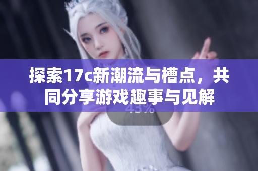 探索17c新潮流与槽点，共同分享游戏趣事与见解