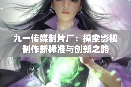 九一传媒制片厂：探索影视制作新标准与创新之路