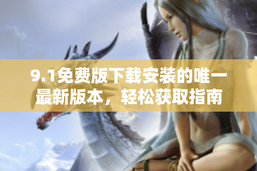 9.1免费版下载安装的唯一最新版本，轻松获取指南