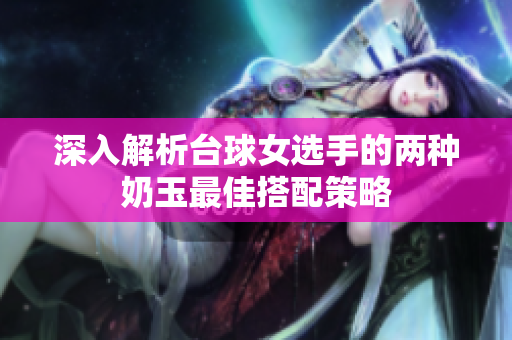 深入解析台球女选手的两种奶玉最佳搭配策略