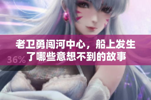 老卫勇闯河中心，船上发生了哪些意想不到的故事