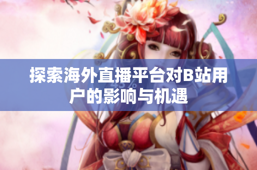 探索海外直播平台对B站用户的影响与机遇