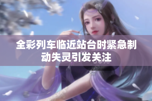 全彩列车临近站台时紧急制动失灵引发关注