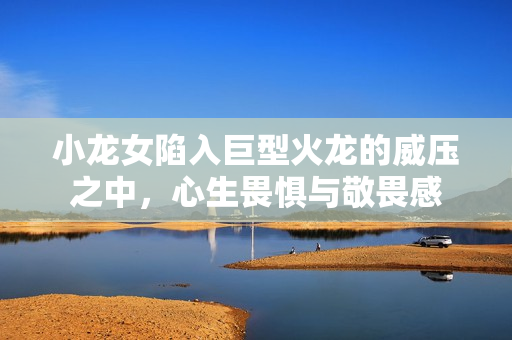 小龙女陷入巨型火龙的威压之中，心生畏惧与敬畏感